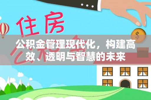 西乡塘公积金管理现代化，构建高效、透明与智慧的未来