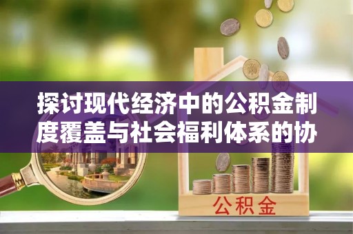 西乡塘探讨现代经济中的公积金制度覆盖与社会福利体系的协同发展