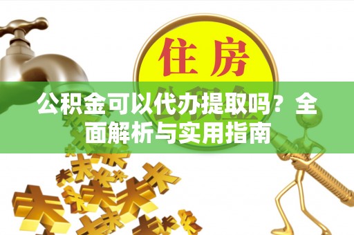 西乡塘公积金可以代办提取吗？全面解析与实用指南