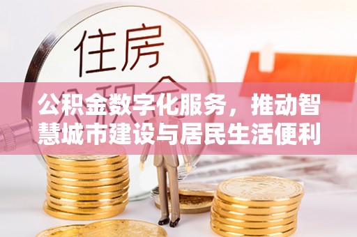 西乡塘公积金数字化服务，推动智慧城市建设与居民生活便利化