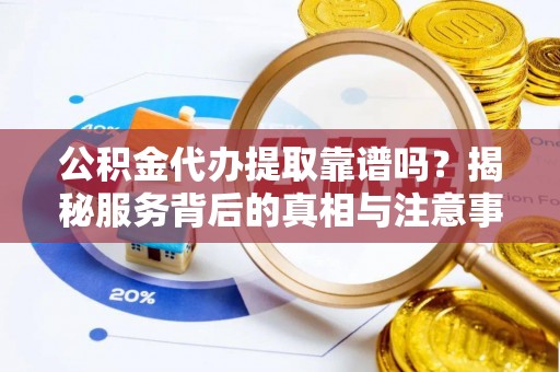 西乡塘公积金代办提取靠谱吗？揭秘服务背后的真相与注意事项