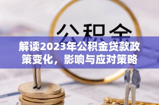 西乡塘解读2023年公积金贷款政策变化，影响与应对策略