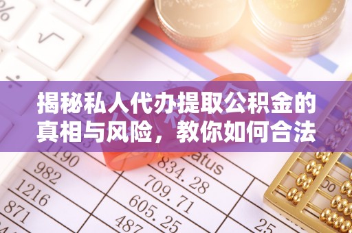西乡塘揭秘私人代办提取公积金的真相与风险，教你如何合法高效操作