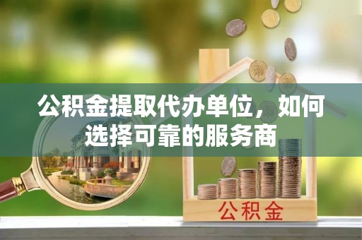 西乡塘公积金提取代办单位，如何选择可靠的服务商
