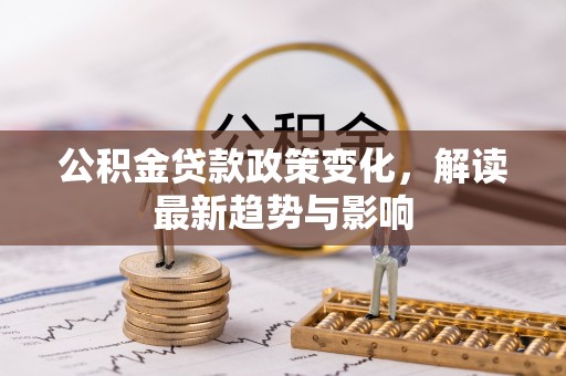 西乡塘公积金贷款政策变化，解读最新趋势与影响