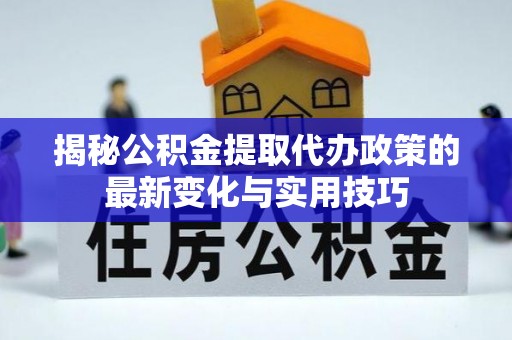 西乡塘揭秘公积金提取代办政策的最新变化与实用技巧