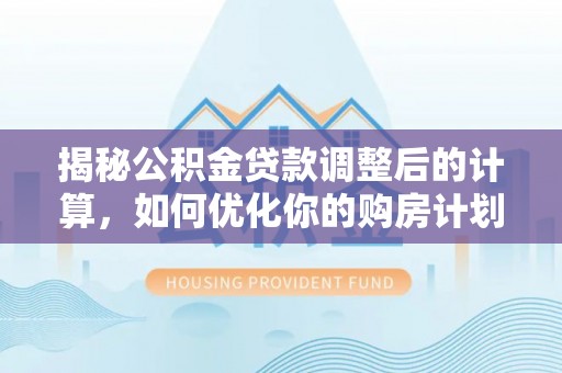 西乡塘揭秘公积金贷款调整后的计算，如何优化你的购房计划
