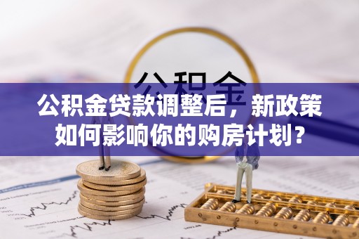 西乡塘公积金贷款调整后，新政策如何影响你的购房计划？