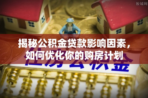 西乡塘揭秘公积金贷款影响因素，如何优化你的购房计划