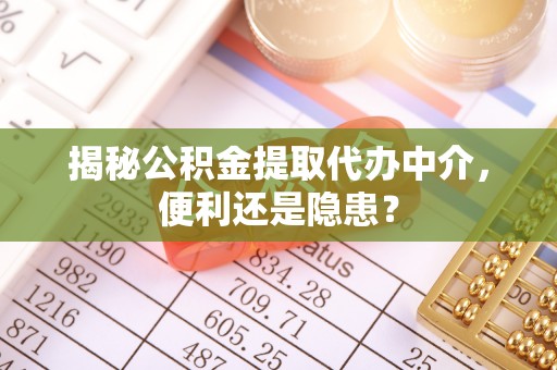西乡塘揭秘公积金提取代办中介，便利还是隐患？