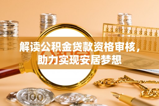 西乡塘解读公积金贷款资格审核，助力实现安居梦想