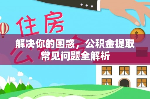 西乡塘解决你的困惑，公积金提取常见问题全解析