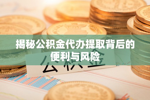 西乡塘揭秘公积金代办提取背后的便利与风险
