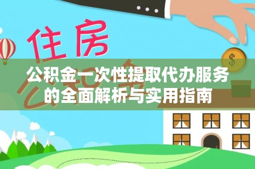 西乡塘公积金一次性提取代办服务的全面解析与实用指南