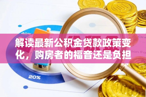 西乡塘解读最新公积金贷款政策变化，购房者的福音还是负担？
