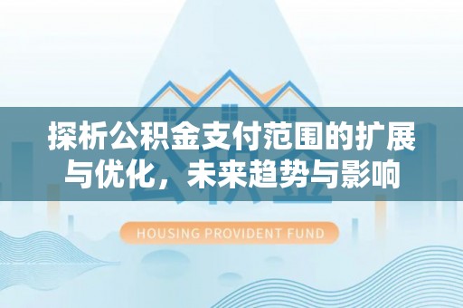 西乡塘探析公积金支付范围的扩展与优化，未来趋势与影响