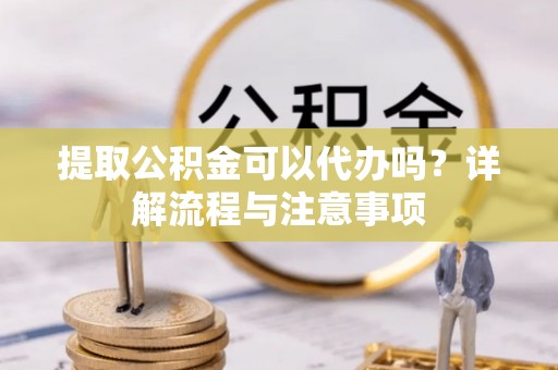 西乡塘提取公积金可以代办吗？详解流程与注意事项