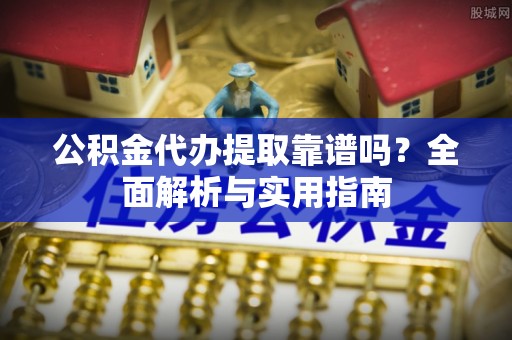 西乡塘公积金代办提取靠谱吗？全面解析与实用指南