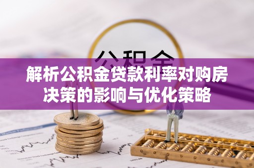 西乡塘解析公积金贷款利率对购房决策的影响与优化策略