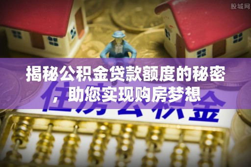 西乡塘揭秘公积金贷款额度的秘密，助您实现购房梦想