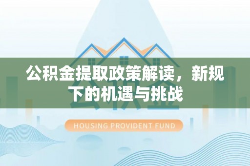 西乡塘公积金提取政策解读，新规下的机遇与挑战