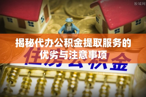 西乡塘揭秘代办公积金提取服务的优劣与注意事项