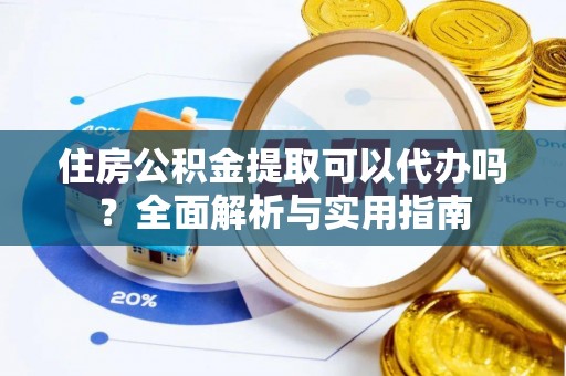 西乡塘住房公积金提取可以代办吗？全面解析与实用指南