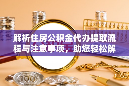 西乡塘解析住房公积金代办提取流程与注意事项，助您轻松解决资金难题