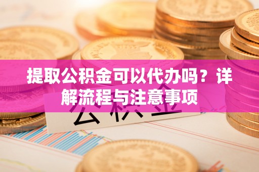 西乡塘提取公积金可以代办吗？详解流程与注意事项