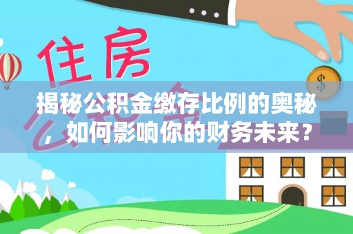 西乡塘揭秘公积金缴存比例的奥秘，如何影响你的财务未来？