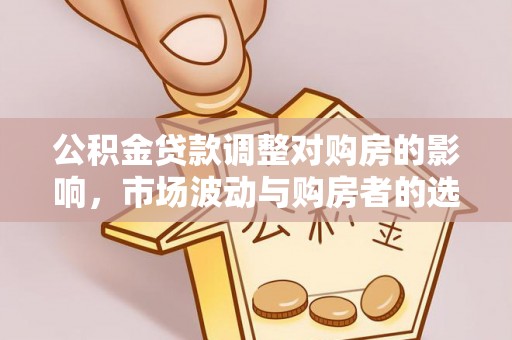 西乡塘公积金贷款调整对购房的影响，市场波动与购房者的选择