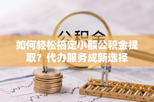 西乡塘如何轻松搞定小额公积金提取？代办服务成新选择