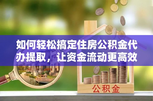 西乡塘如何轻松搞定住房公积金代办提取，让资金流动更高效