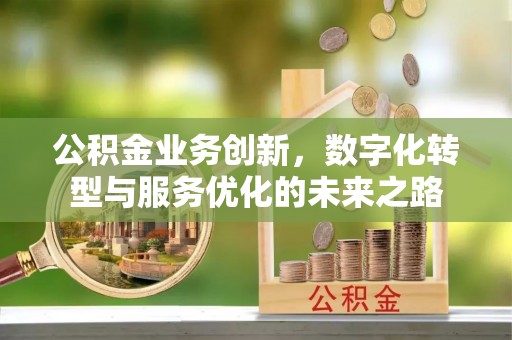 西乡塘公积金业务创新，数字化转型与服务优化的未来之路