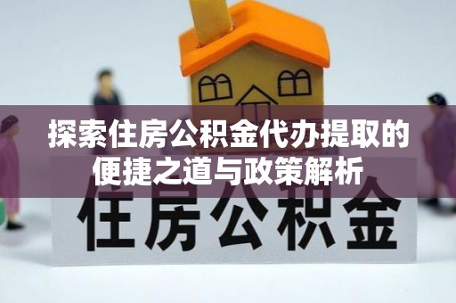西乡塘探索住房公积金代办提取的便捷之道与政策解析
