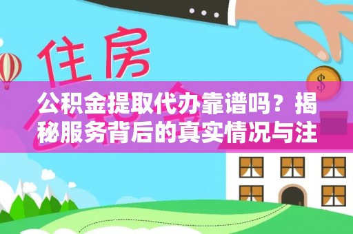 西乡塘公积金提取代办靠谱吗？揭秘服务背后的真实情况与注意事项