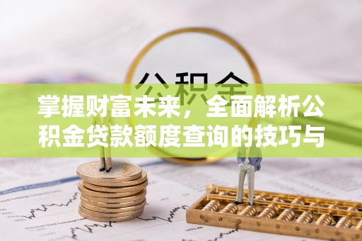 西乡塘掌握财富未来，全面解析公积金贷款额度查询的技巧与策略