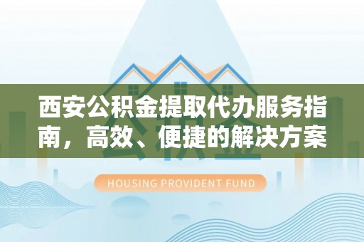 西乡塘西安公积金提取代办服务指南，高效、便捷的解决方案
