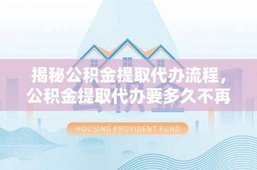 西乡塘揭秘公积金提取代办流程，公积金提取代办要多久不再是谜题