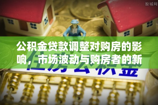 西乡塘公积金贷款调整对购房的影响，市场波动与购房者的新选择