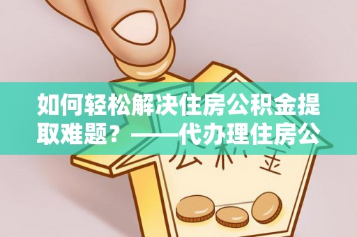 西乡塘如何轻松解决住房公积金提取难题？——代办理住房公积金提取服务解析