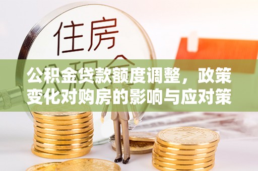 西乡塘公积金贷款额度调整，政策变化对购房的影响与应对策略
