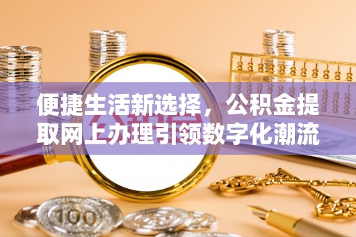 西乡塘便捷生活新选择，公积金提取网上办理引领数字化潮流