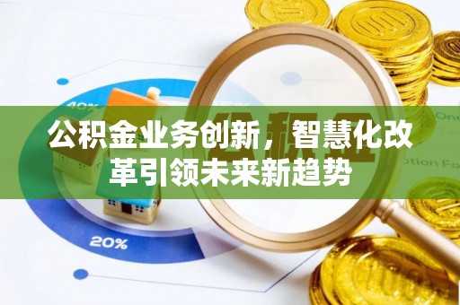 西乡塘公积金业务创新，智慧化改革引领未来新趋势