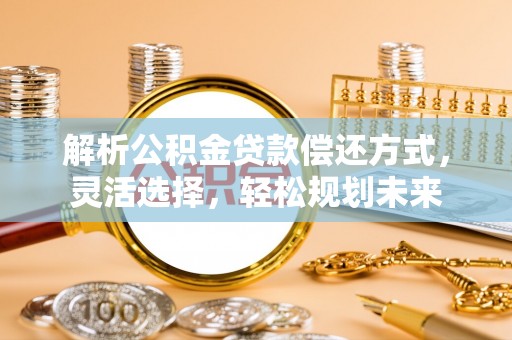 西乡塘解析公积金贷款偿还方式，灵活选择，轻松规划未来
