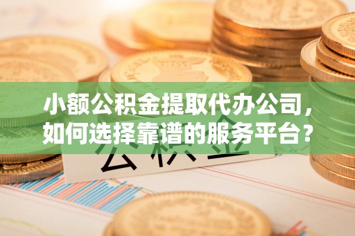 西乡塘小额公积金提取代办公司，如何选择靠谱的服务平台？