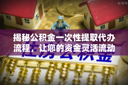 西乡塘揭秘公积金一次性提取代办流程，让您的资金灵活流动