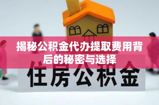 西乡塘揭秘公积金代办提取费用背后的秘密与选择