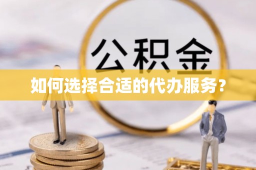 西乡塘如何选择合适的代办服务？