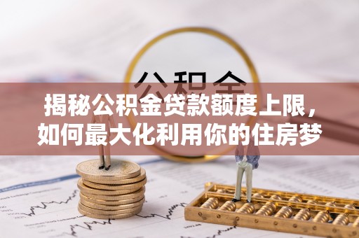 西乡塘揭秘公积金贷款额度上限，如何最大化利用你的住房梦？